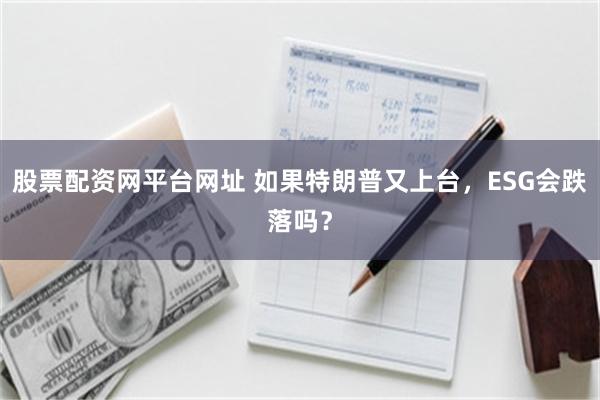 股票配资网平台网址 如果特朗普又上台，ESG会跌落吗？