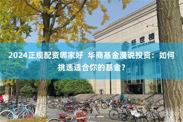 2024正规配资哪家好  华商基金漫说投资：如何挑选适合你的基金？