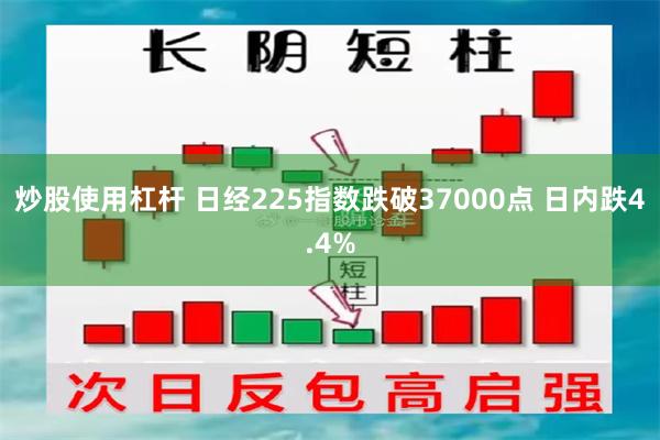 炒股使用杠杆 日经225指数跌破37000点 日内跌4.4%