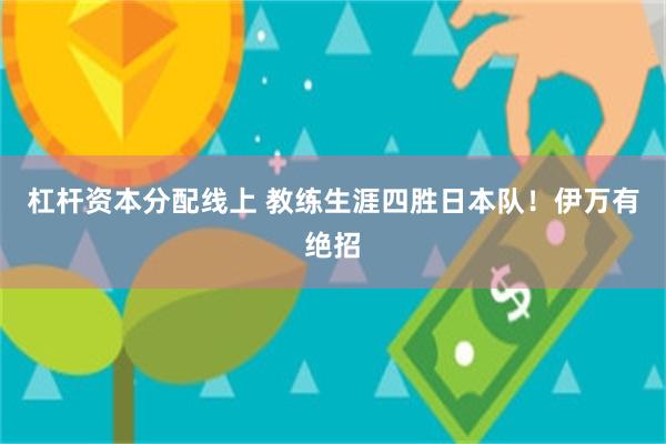 杠杆资本分配线上 教练生涯四胜日本队！伊万有绝招