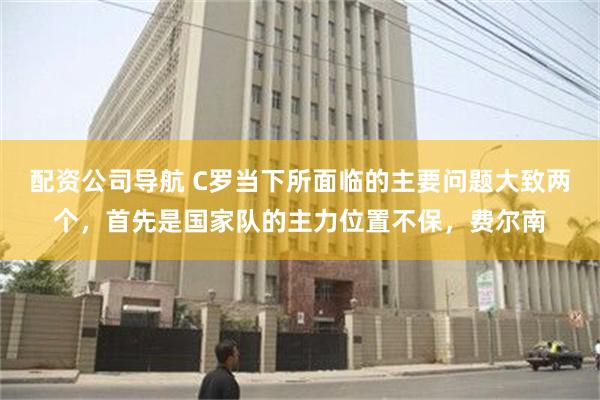 配资公司导航 C罗当下所面临的主要问题大致两个，首先是国家队的主力位置不保，费尔南