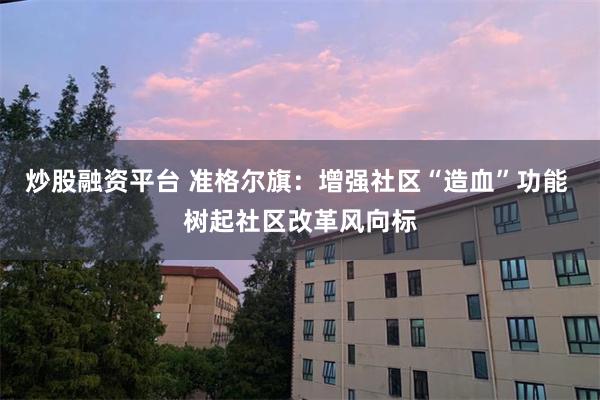 炒股融资平台 准格尔旗：增强社区“造血”功能 树起社区改革风向标