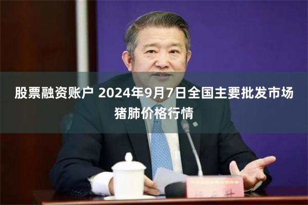 股票融资账户 2024年9月7日全国主要批发市场猪肺价格行情