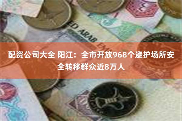 配资公司大全 阳江：全市开放968个避护场所安全转移群众近8万人