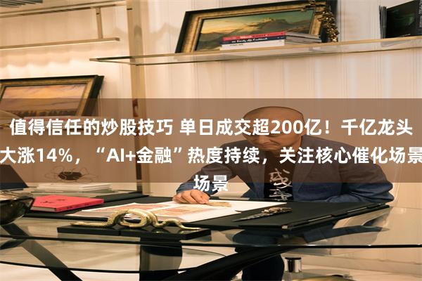 值得信任的炒股技巧 单日成交超200亿！千亿龙头大涨14%，“AI+金融”热度持续，关注核心催化场景