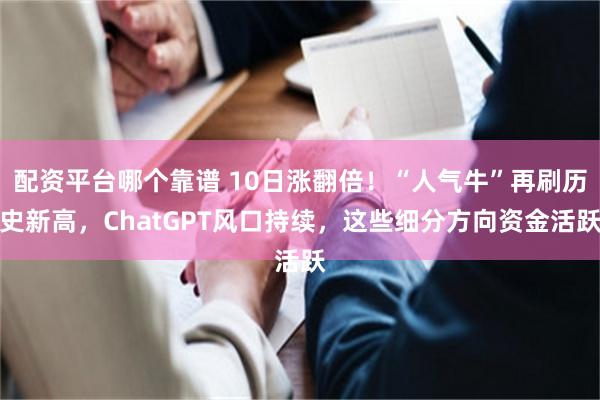 配资平台哪个靠谱 10日涨翻倍！“人气牛”再刷历史新高，ChatGPT风口持续，这些细分方向资金活跃