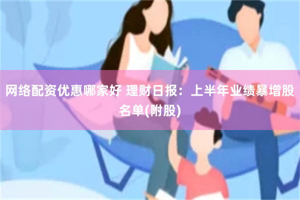 网络配资优惠哪家好 理财日报：上半年业绩暴增股名单(附股)