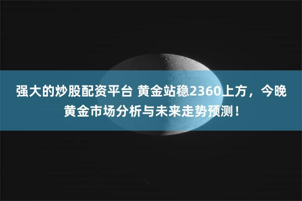 强大的炒股配资平台 黄金站稳2360上方，今晚黄金市场分析与未来走势预测！