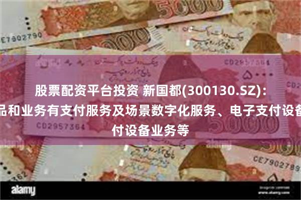 股票配资平台投资 新国都(300130.SZ)：主要产品和业务有支付服务及场景数字化服务、电子支付设备业务等