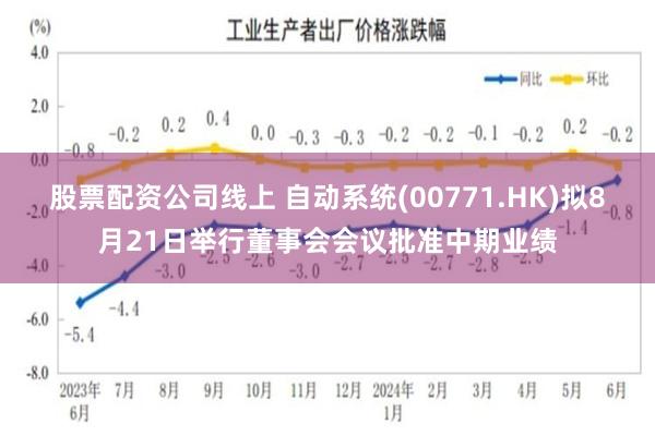 股票配资公司线上 自动系统(00771.HK)拟8月21日举行董事会会议批准中期业绩