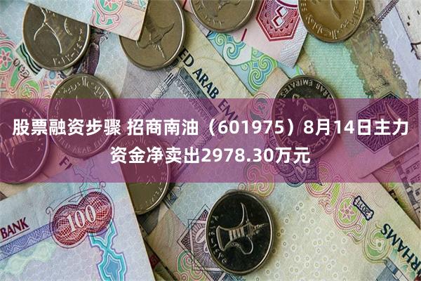 股票融资步骤 招商南油（601975）8月14日主力资金净卖出2978.30万元