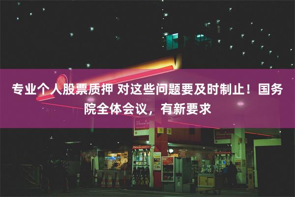 专业个人股票质押 对这些问题要及时制止！国务院全体会议，有新要求