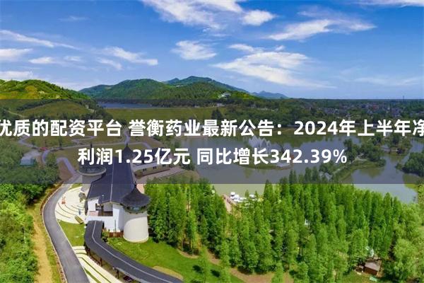 优质的配资平台 誉衡药业最新公告：2024年上半年净利润1.25亿元 同比增长342.39%