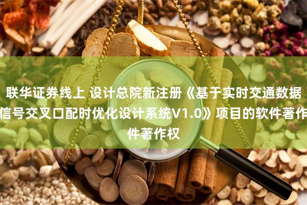 联华证券线上 设计总院新注册《基于实时交通数据的信号交叉口配时优化设计系统V1.0》项目的软件著作权