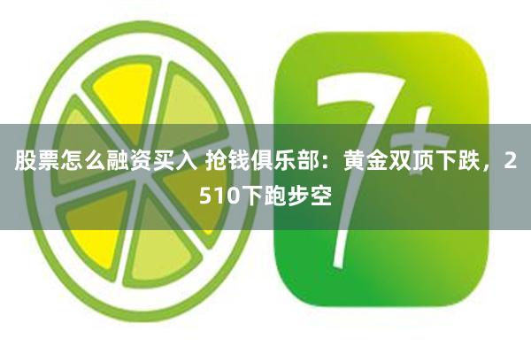 股票怎么融资买入 抢钱俱乐部：黄金双顶下跌，2510下跑步空