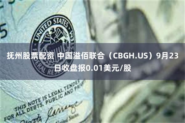 抚州股票配资 中国溢佰联合（CBGH.US）9月23日收盘报0.01美元/股