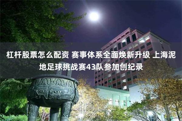 杠杆股票怎么配资 赛事体系全面焕新升级 上海泥地足球挑战赛43队参加创纪录