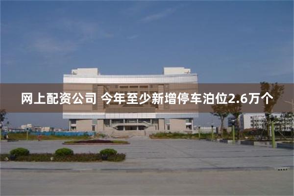 网上配资公司 今年至少新增停车泊位2.6万个