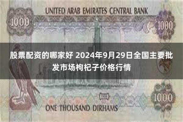 股票配资的哪家好 2024年9月29日全国主要批发市场枸杞子价格行情