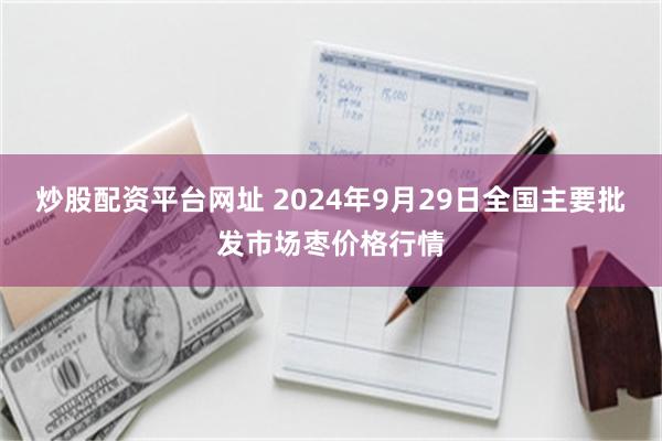 炒股配资平台网址 2024年9月29日全国主要批发市场枣价格行情