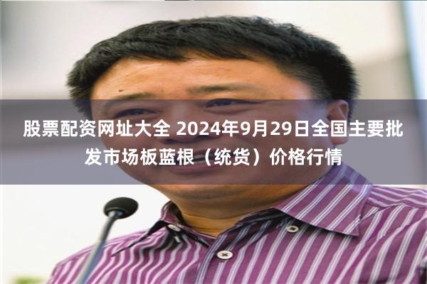 股票配资网址大全 2024年9月29日全国主要批发市场板蓝根（统货）价格行情