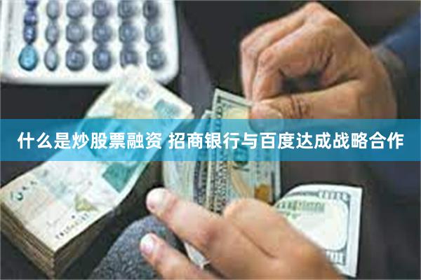 什么是炒股票融资 招商银行与百度达成战略合作