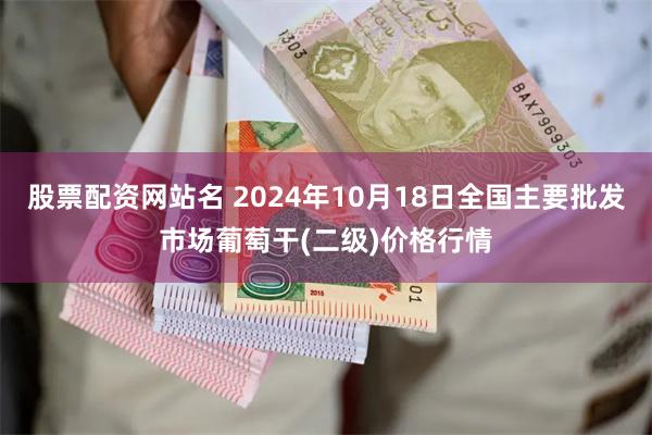 股票配资网站名 2024年10月18日全国主要批发市场葡萄干(二级)价格行情