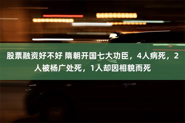 股票融资好不好 隋朝开国七大功臣，4人病死，2人被杨广处死，1人却因相貌而死