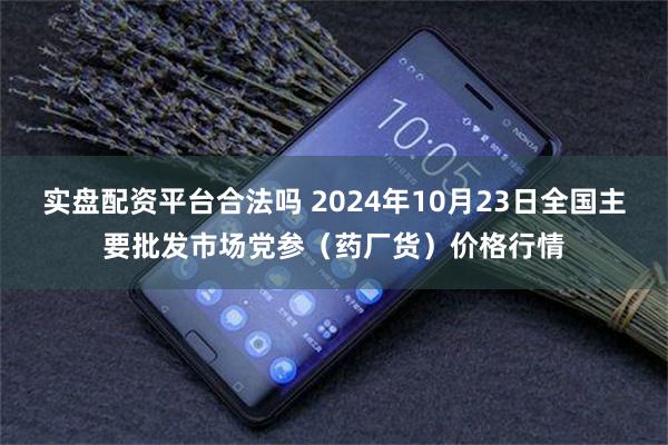 实盘配资平台合法吗 2024年10月23日全国主要批发市场党参（药厂货）价格行情