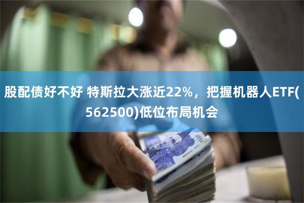 股配债好不好 特斯拉大涨近22%，把握机器人ETF(562500)低位布局机会