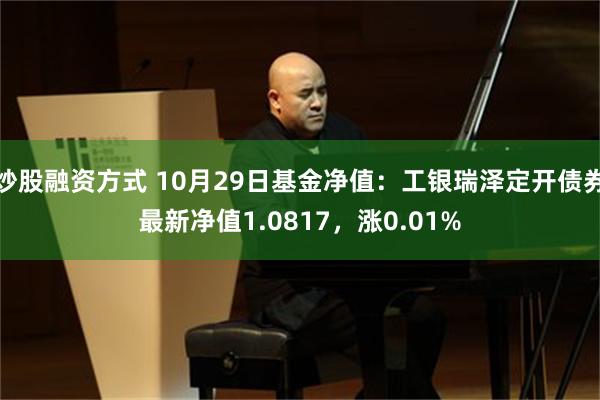 炒股融资方式 10月29日基金净值：工银瑞泽定开债券最新净值1.0817，涨0.01%