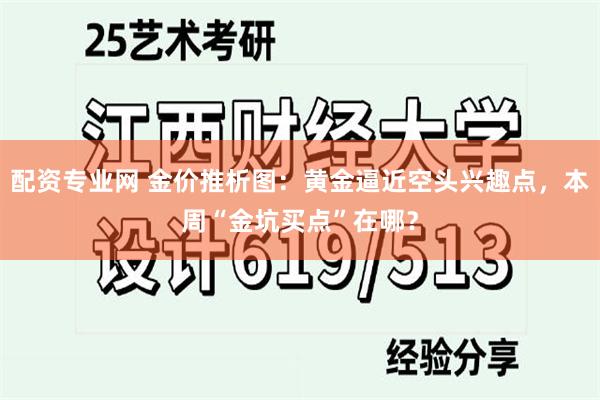 配资专业网 金价推析图：黄金逼近空头兴趣点，本周“金坑买点”在哪？