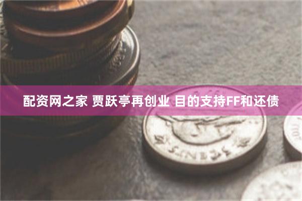 配资网之家 贾跃亭再创业 目的支持FF和还债