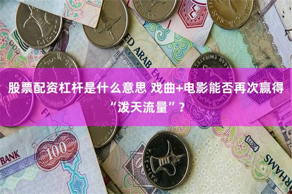 股票配资杠杆是什么意思 戏曲+电影能否再次赢得“泼天流量”？