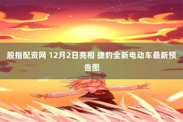 股指配资网 12月2日亮相 捷豹全新电动车最新预告图