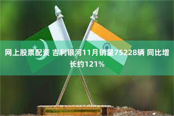 网上股票配资 吉利银河11月销量75228辆 同比增长约121%