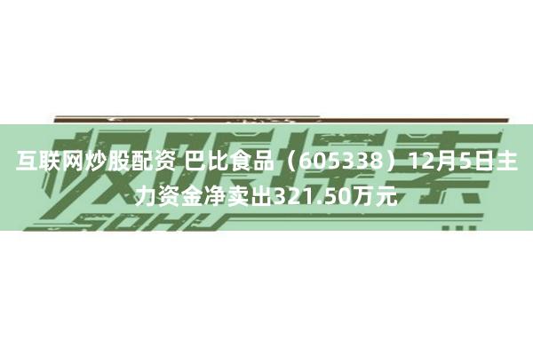 互联网炒股配资 巴比食品（605338）12月5日主力资金净卖出321.50万元