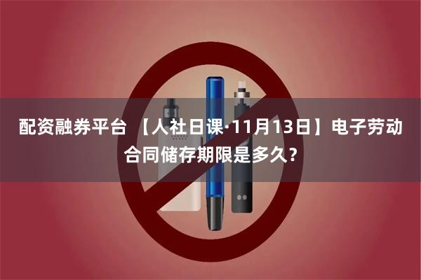 配资融券平台 【人社日课·11月13日】电子劳动合同储存期限是多久？