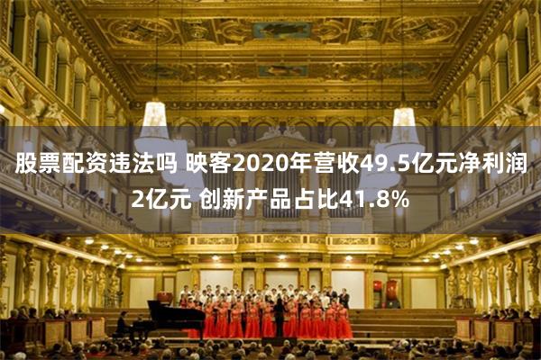 股票配资违法吗 映客2020年营收49.5亿元净利润2亿元 创新产品占比41.8%