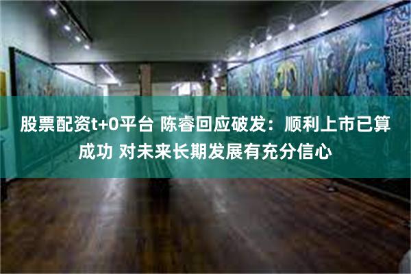 股票配资t+0平台 陈睿回应破发：顺利上市已算成功 对未来长期发展有充分信心