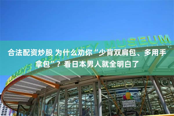 合法配资炒股 为什么劝你“少背双肩包、多用手拿包”？看日本男人就全明白了