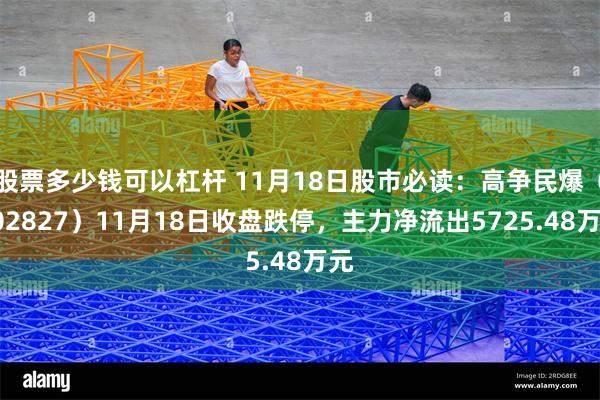 股票多少钱可以杠杆 11月18日股市必读：高争民爆（002827）11月18日收盘跌停，主力净流出5725.48万元