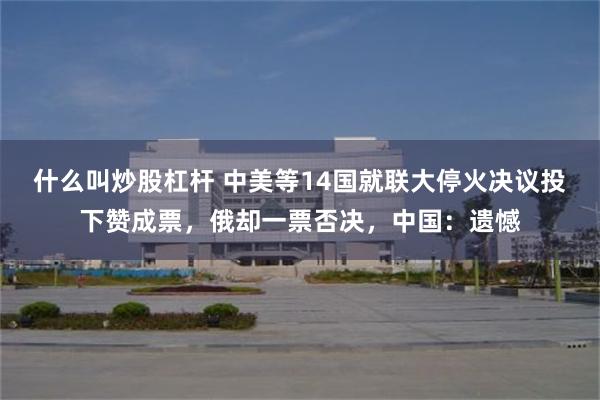 什么叫炒股杠杆 中美等14国就联大停火决议投下赞成票，俄却一票否决，中国：遗憾