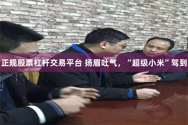 正规股票杠杆交易平台 扬眉吐气，“超级小米”驾到