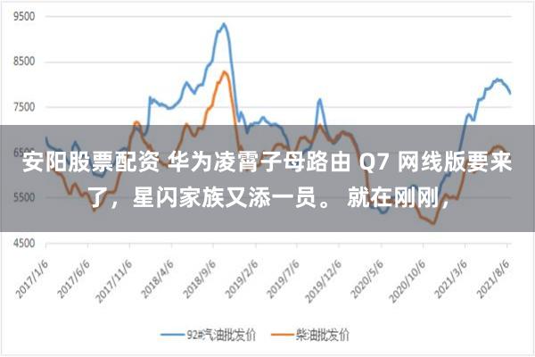 安阳股票配资 华为凌霄子母路由 Q7 网线版要来了，星闪家族又添一员。 就在刚刚，