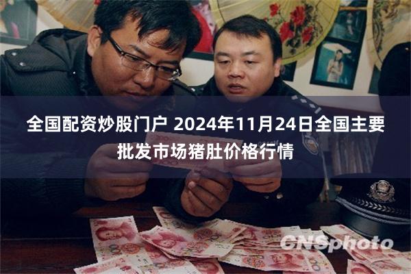 全国配资炒股门户 2024年11月24日全国主要批发市场猪肚价格行情