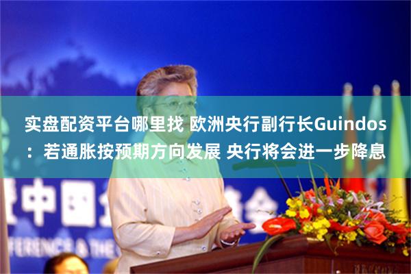 实盘配资平台哪里找 欧洲央行副行长Guindos：若通胀按预期方向发展 央行将会进一步降息