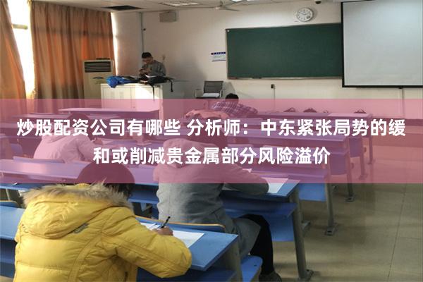 炒股配资公司有哪些 分析师：中东紧张局势的缓和或削减贵金属部分风险溢价