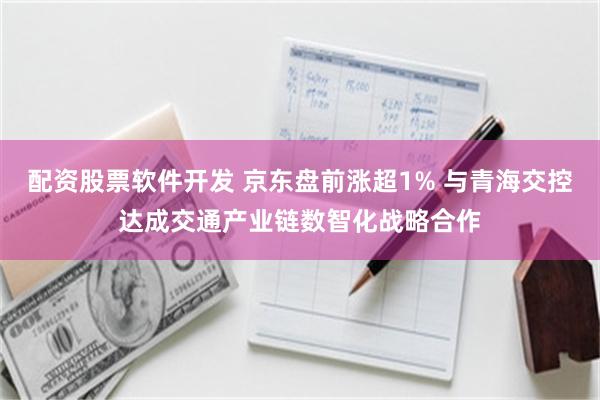 配资股票软件开发 京东盘前涨超1% 与青海交控达成交通产业链数智化战略合作