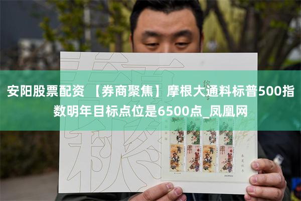 安阳股票配资 【券商聚焦】摩根大通料标普500指数明年目标点位是6500点_凤凰网